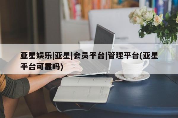 亚星会员开户 亚星代理合作-会员开户亚星娱乐|亚星|会员平台|管理平台(亚星平台可靠吗)