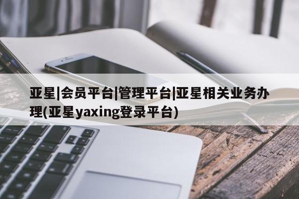 亚星会员开户 亚星代理合作-会员开户亚星|会员平台|管理平台|亚星相关业务办理(亚星yaxing登录平台)