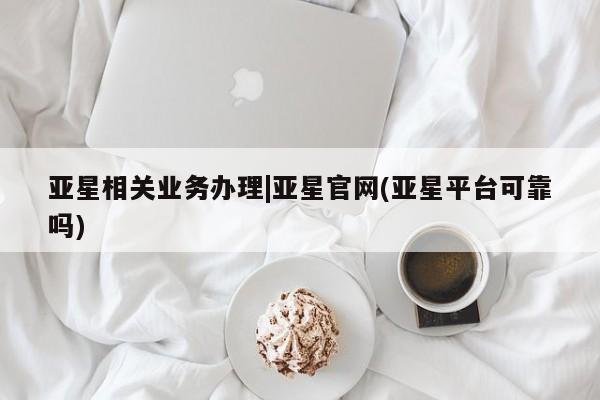 亚星会员开户 亚星代理合作-会员开户亚星相关业务办理|亚星官网(亚星平台可靠吗)