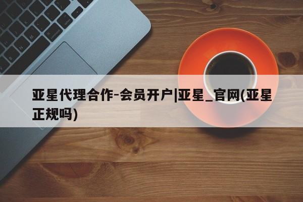 亚星会员开户 亚星代理合作-会员开户亚星代理合作-会员开户|亚星_官网(亚星正规吗)