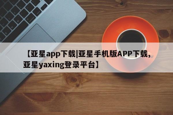 亚星会员开户 亚星代理合作-会员开户【亚星app下载|亚星手机版APP下载,亚星yaxing登录平台】