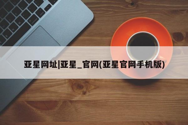 亚星会员开户 亚星代理合作-会员开户亚星网址|亚星_官网(亚星官网手机版)
