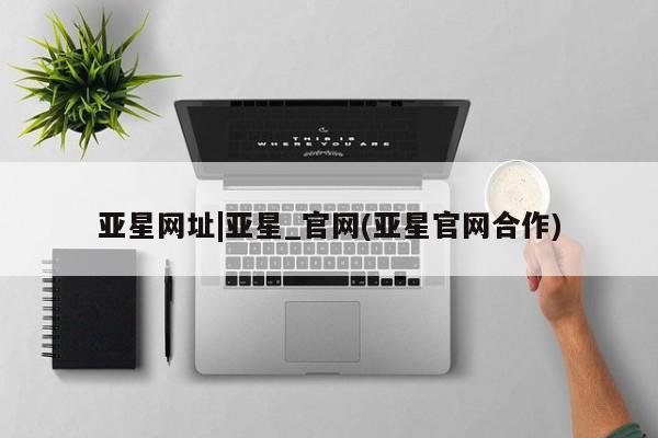亚星会员开户 亚星代理合作-会员开户亚星网址|亚星_官网(亚星官网合作)