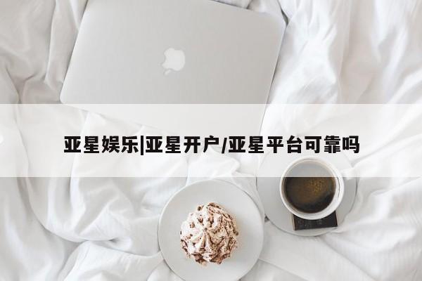 亚星会员开户 亚星代理合作-会员开户亚星娱乐|亚星开户/亚星平台可靠吗