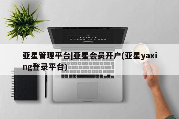 亚星会员开户 亚星代理合作-会员开户亚星管理平台|亚星会员开户(亚星yaxing登录平台)
