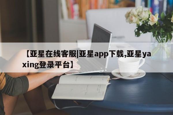 亚星会员开户 亚星代理合作-会员开户【亚星在线客服|亚星app下载,亚星yaxing登录平台】