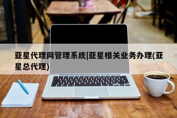 亚星会员开户 亚星代理合作-会员开户亚星代理网管理系统|亚星相关业务办理(亚星总代理)