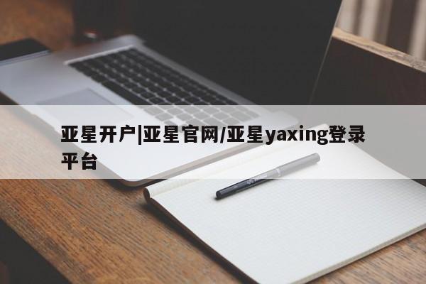 亚星会员开户 亚星代理合作-会员开户亚星开户|亚星官网/亚星yaxing登录平台