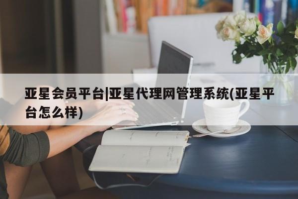 亚星会员开户 亚星代理合作-会员开户亚星会员平台|亚星代理网管理系统(亚星平台怎么样)