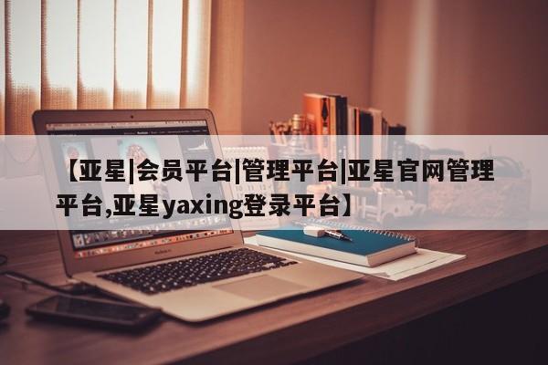 亚星会员开户 亚星代理合作-会员开户【亚星|会员平台|管理平台|亚星官网管理平台,亚星yaxing登录平台】