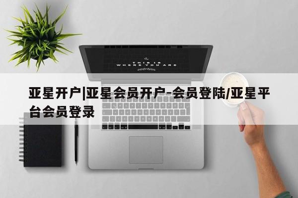 亚星会员开户 亚星代理合作-会员开户亚星开户|亚星会员开户-会员登陆/亚星平台会员登录