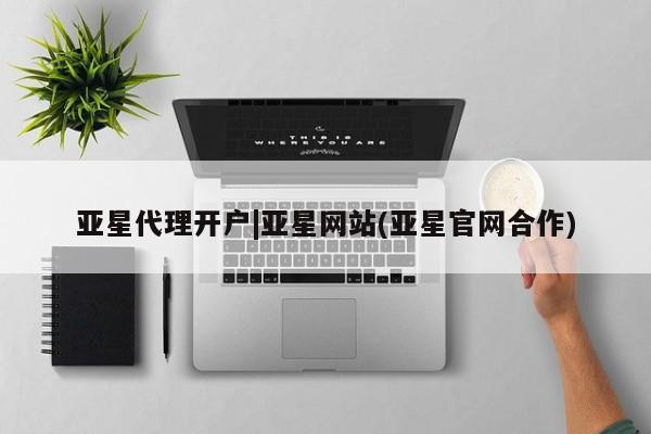 亚星会员开户 亚星代理合作-会员开户亚星代理开户|亚星网站(亚星官网合作)