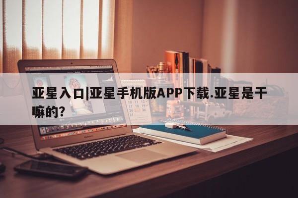 亚星会员开户 亚星代理合作-会员开户亚星入口|亚星手机版APP下载.亚星是干嘛的？