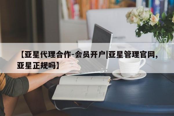 亚星会员开户 亚星代理合作-会员开户【亚星代理合作-会员开户|亚星管理官网,亚星正规吗】