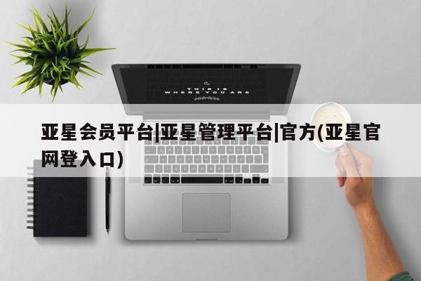 亚星会员开户 亚星代理合作-会员开户亚星会员平台|亚星管理平台|官方(亚星官网登入口)