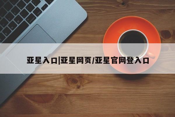 亚星会员开户 亚星代理合作-会员开户亚星入口|亚星网页/亚星官网登入口