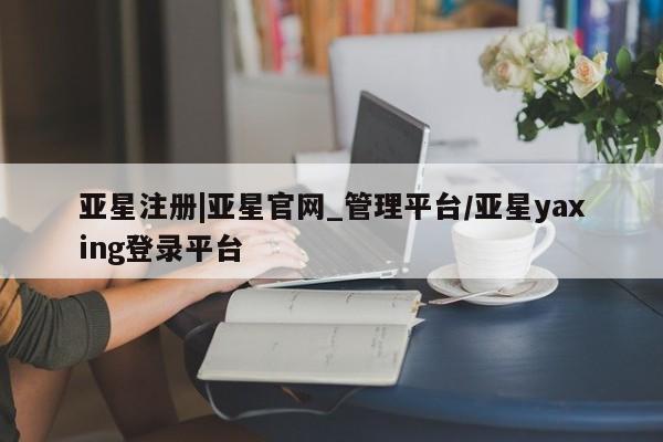 亚星会员开户 亚星代理合作-会员开户亚星注册|亚星官网_管理平台/亚星yaxing登录平台