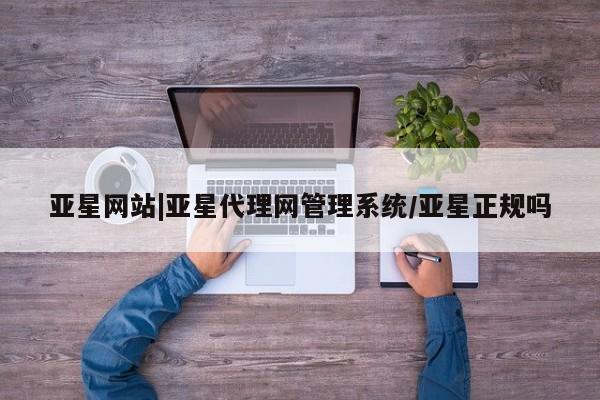 亚星会员开户 亚星代理合作-会员开户亚星网站|亚星代理网管理系统/亚星正规吗