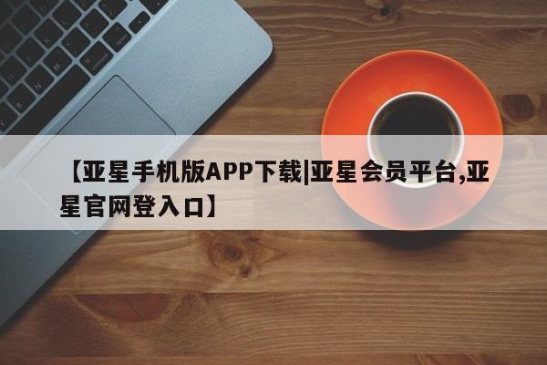 亚星会员开户 亚星代理合作-会员开户【亚星手机版APP下载|亚星会员平台,亚星官网登入口】