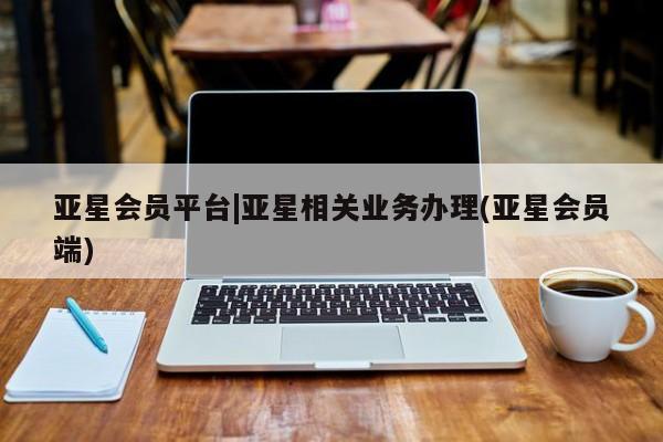 亚星会员开户 亚星代理合作-会员开户亚星会员平台|亚星相关业务办理(亚星会员端)