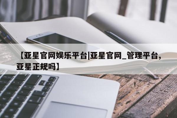 亚星会员开户 亚星代理合作-会员开户【亚星官网娱乐平台|亚星官网_管理平台,亚星正规吗】