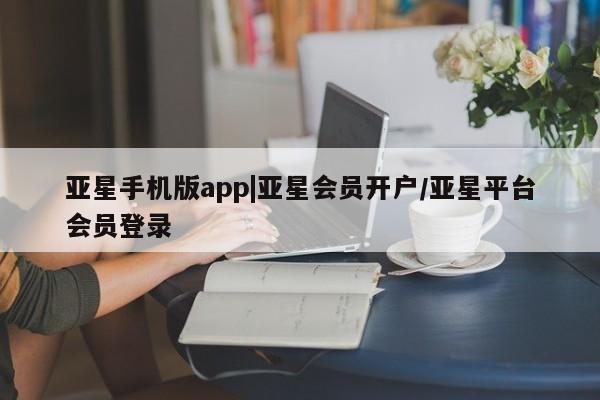 亚星会员开户 亚星代理合作-会员开户亚星手机版app|亚星会员开户/亚星平台会员登录