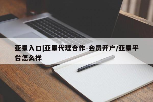 亚星会员开户 亚星代理合作-会员开户亚星入口|亚星代理合作-会员开户/亚星平台怎么样