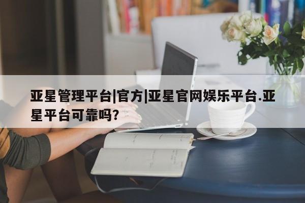 亚星会员开户 亚星代理合作-会员开户亚星管理平台|官方|亚星官网娱乐平台.亚星平台可靠吗？