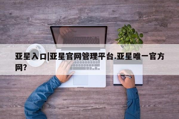 亚星会员开户 亚星代理合作-会员开户亚星入口|亚星官网管理平台.亚星唯一官方网？