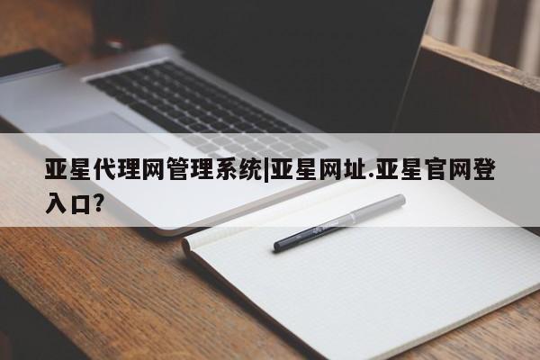 亚星会员开户 亚星代理合作-会员开户亚星代理网管理系统|亚星网址.亚星官网登入口？