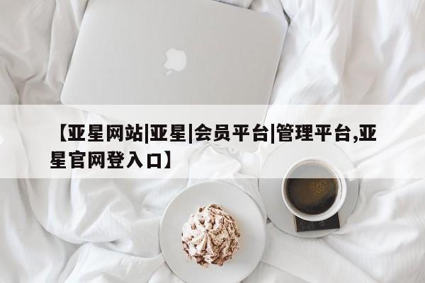 亚星会员开户 亚星代理合作-会员开户【亚星网站|亚星|会员平台|管理平台,亚星官网登入口】