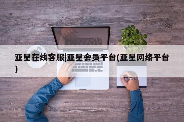 亚星会员开户 亚星代理合作-会员开户亚星在线客服|亚星会员平台(亚星网络平台)