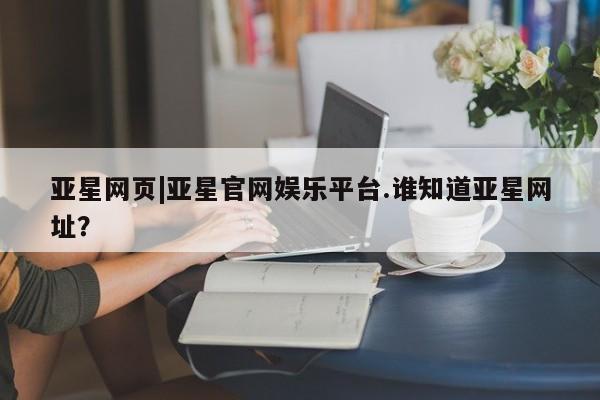 亚星会员开户 亚星代理合作-会员开户亚星网页|亚星官网娱乐平台.谁知道亚星网址？