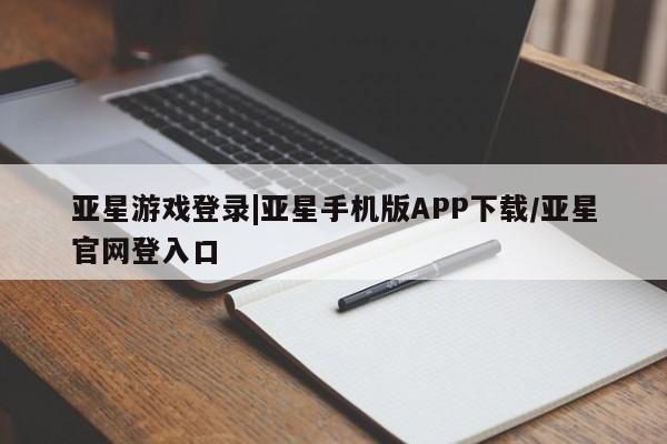 亚星会员开户 亚星代理合作-会员开户亚星游戏登录|亚星手机版APP下载/亚星官网登入口