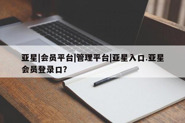 亚星会员开户 亚星代理合作-会员开户亚星|会员平台|管理平台|亚星入口.亚星会员登录口？