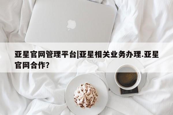 亚星会员开户 亚星代理合作-会员开户亚星官网管理平台|亚星相关业务办理.亚星官网合作？