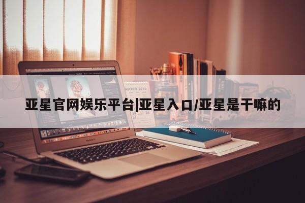 亚星会员开户 亚星代理合作-会员开户亚星官网娱乐平台|亚星入口/亚星是干嘛的