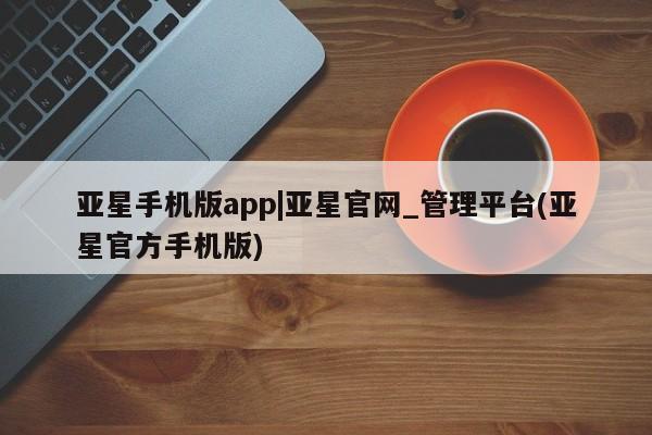 亚星会员开户 亚星代理合作-会员开户亚星手机版app|亚星官网_管理平台(亚星官方手机版)