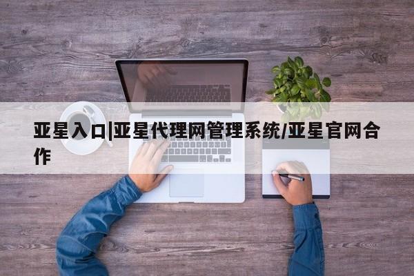 亚星会员开户 亚星代理合作-会员开户亚星入口|亚星代理网管理系统/亚星官网合作