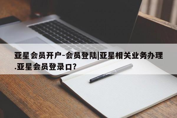 亚星会员开户 亚星代理合作-会员开户亚星会员开户-会员登陆|亚星相关业务办理.亚星会员登录口？