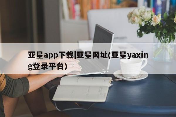 亚星会员开户 亚星代理合作-会员开户亚星app下载|亚星网址(亚星yaxing登录平台)