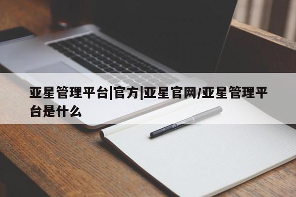 亚星会员开户 亚星代理合作-会员开户亚星管理平台|官方|亚星官网/亚星管理平台是什么