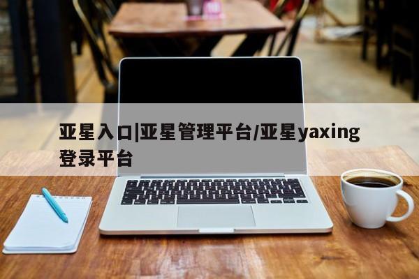 亚星会员开户 亚星代理合作-会员开户亚星入口|亚星管理平台/亚星yaxing登录平台