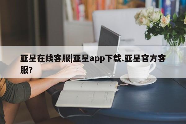 亚星会员开户 亚星代理合作-会员开户亚星在线客服|亚星app下载.亚星官方客服？