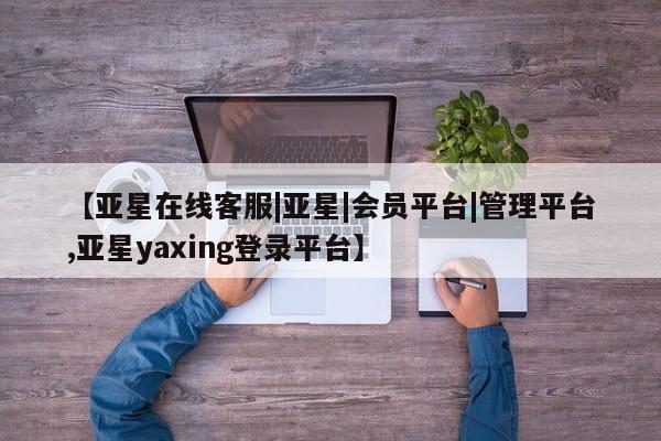 亚星会员开户 亚星代理合作-会员开户【亚星在线客服|亚星|会员平台|管理平台,亚星yaxing登录平台】