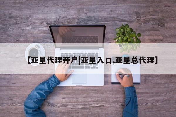 亚星会员开户 亚星代理合作-会员开户【亚星代理开户|亚星入口,亚星总代理】