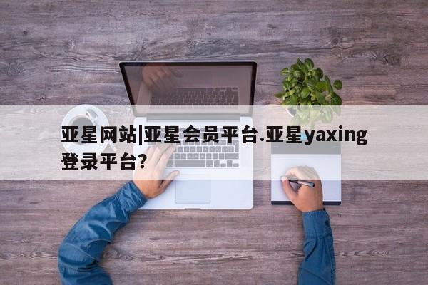 亚星会员开户 亚星代理合作-会员开户亚星网站|亚星会员平台.亚星yaxing登录平台？