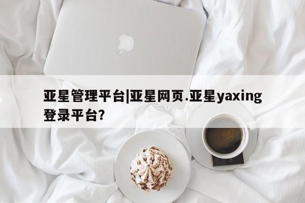 亚星会员开户 亚星代理合作-会员开户亚星管理平台|亚星网页.亚星yaxing登录平台？