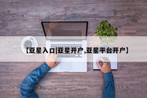 亚星会员开户 亚星代理合作-会员开户【亚星入口|亚星开户,亚星平台开户】