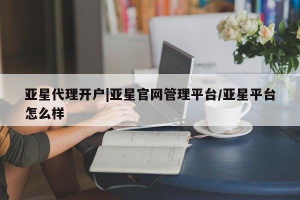 亚星会员开户 亚星代理合作-会员开户亚星代理开户|亚星官网管理平台/亚星平台怎么样
